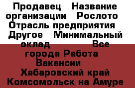 Продавец › Название организации ­ Рослото › Отрасль предприятия ­ Другое › Минимальный оклад ­ 12 000 - Все города Работа » Вакансии   . Хабаровский край,Комсомольск-на-Амуре г.